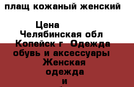 плащ кожаный женский › Цена ­ 4 000 - Челябинская обл., Копейск г. Одежда, обувь и аксессуары » Женская одежда и обувь   